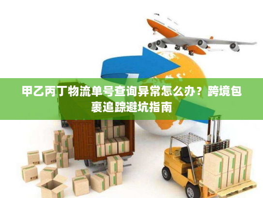 甲乙丙丁物流单号查询异常怎么办?跨境包裹追踪避坑指南 甲乙丙丁物流单号查询异常怎么办?跨境包裹追踪避坑指南