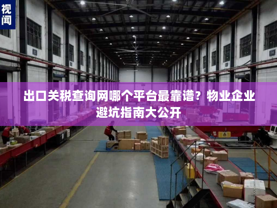 出口关税查询网哪个平台最靠谱？物业企业避坑指南大公开