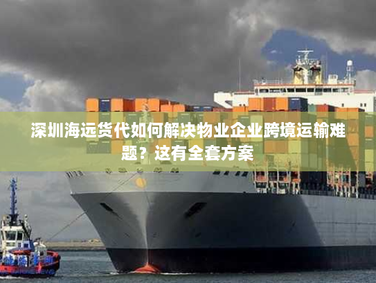 深圳海远货代如何解决物业企业跨境运输难题？这有全套方案