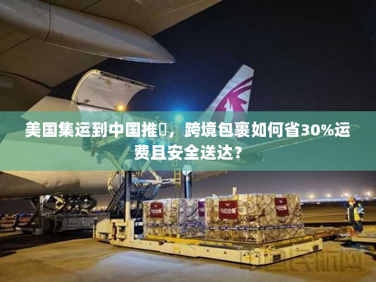 美国集运到中国推薦,跨境包裹如何省30%运费且安全送达? 美国集运到中国推薦,跨境包裹如何省30%运费且安全送达?