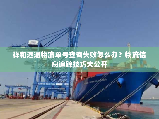 祥和远通物流单号查询失败怎么办？物流信息追踪技巧大公开