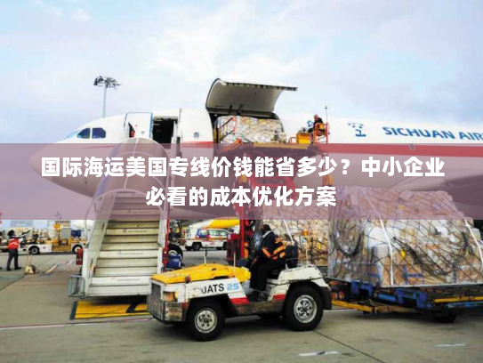 国际海运美国专线价钱能省多少?中小企业必看的成本优化方案 国际海运美国专线价钱能省多少?中小企业必看的成本优化方案