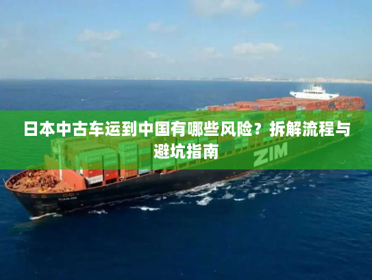 日本中古车运到中国有哪些风险？拆解流程与避坑指南