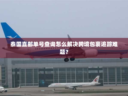 泰国直邮单号查询怎么解决跨境包裹追踪难题? 泰国直邮单号查询怎么解决跨境包裹追踪难题?