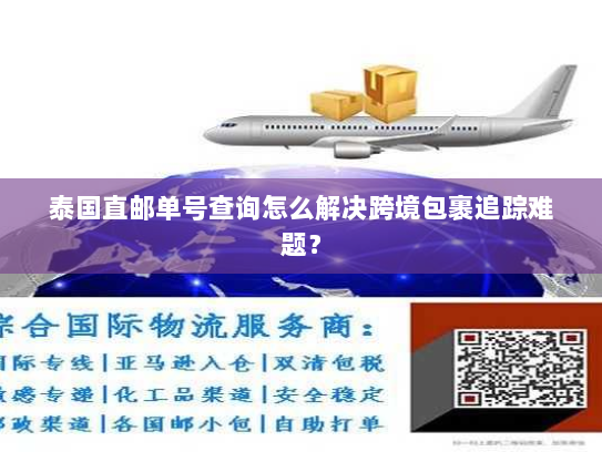 泰国直邮单号查询怎么解决跨境包裹追踪难题? 泰国直邮单号查询怎么解决跨境包裹追踪难题?