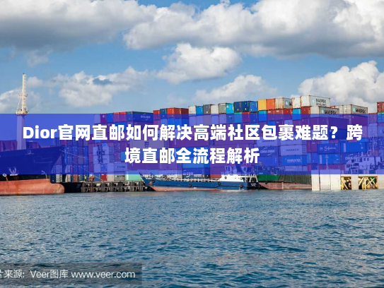 Dior官网直邮如何解决高端社区包裹难题?跨境直邮全流程解析 Dior官网直邮如何解决高端社区包裹难题?跨境直邮全流程解析