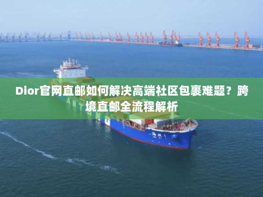Dior官网直邮如何解决高端社区包裹难题?跨境直邮全流程解析 Dior官网直邮如何解决高端社区包裹难题?跨境直邮全流程解析