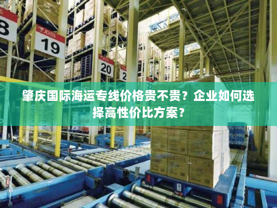 肇庆国际海运专线价格贵不贵?企业如何选择高性价比方案? 肇庆国际海运专线价格贵不贵?企业如何选择高性价比方案?