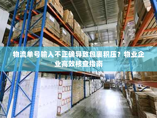 物流单号输入不正确导致包裹积压？物业企业高效核查指南