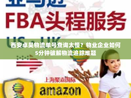 西安卓昊物流单号查询太慢？物业企业如何5分钟破解物流追踪难题
