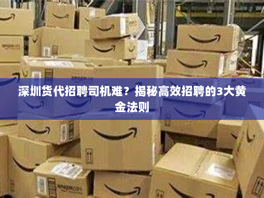 深圳货代招聘司机难？揭秘高效招聘的3大黄金法则