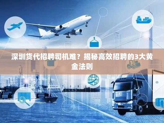 深圳货代招聘司机难？揭秘高效招聘的3大黄金法则