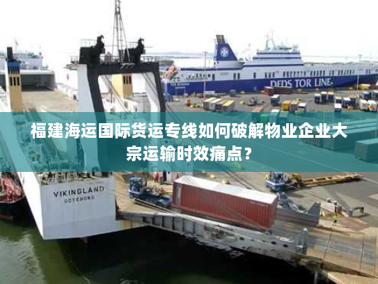 福建海运国际货运专线如何破解物业企业大宗运输时效痛点？