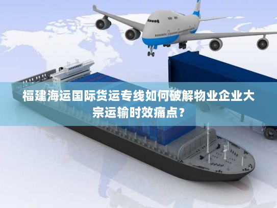 福建海运国际货运专线如何破解物业企业大宗运输时效痛点？