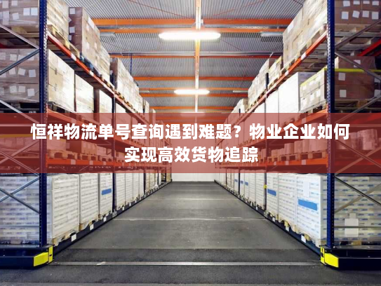 恒祥物流单号查询遇到难题？物业企业如何实现高效货物追踪