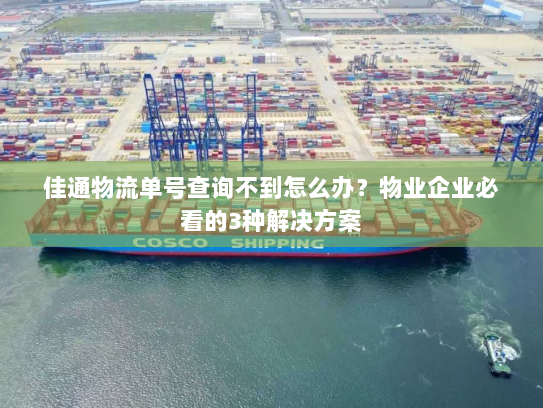 佳通物流单号查询不到怎么办？物业企业必看的3种解决方案
