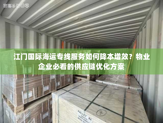 江门国际海运专线服务如何降本增效？物业企业必看的供应链优化方案