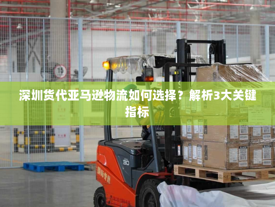 深圳货代亚马逊物流如何选择？解析3大关键指标