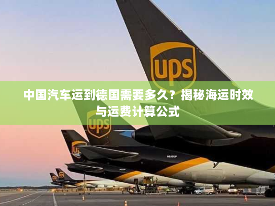 中国汽车运到德国需要多久?揭秘海运时效与运费计算公式 中国汽车运到德国需要多久?揭秘海运时效与运费计算公式