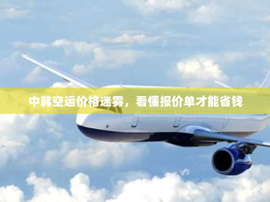 中韩空运价格迷雾，看懂报价单才能省钱