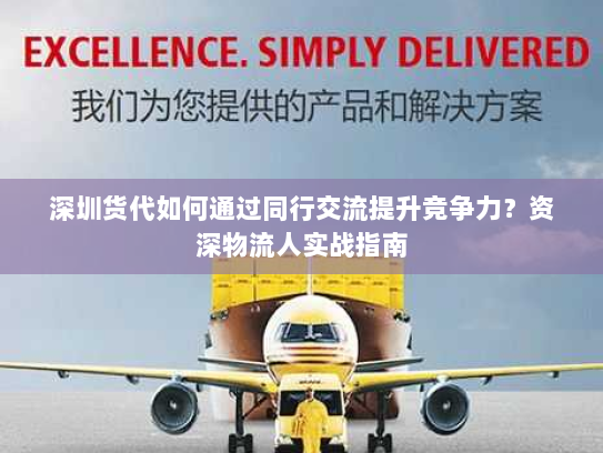 深圳货代如何通过同行交流提升竞争力？资深物流人实战指南