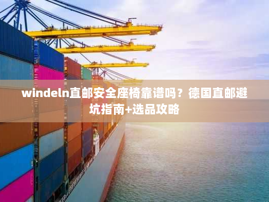 windeln直邮安全座椅靠谱吗？德国直邮避坑指南+选品攻略