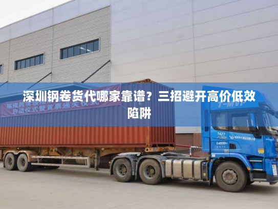 深圳钢卷货代哪家靠谱？三招避开高价低效陷阱