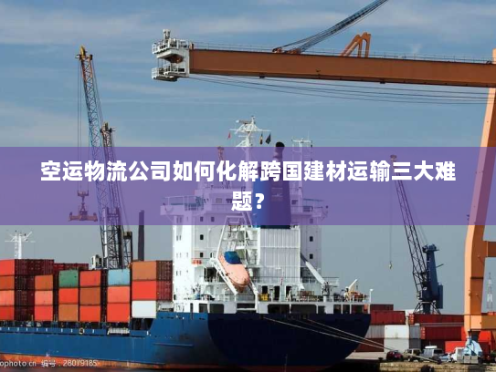 空运物流公司如何化解跨国建材运输三大难题？