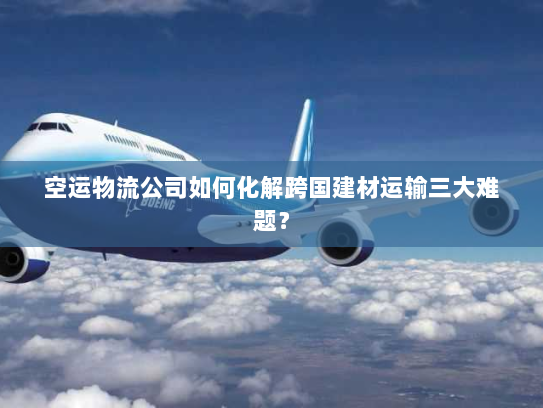 空运物流公司如何化解跨国建材运输三大难题？