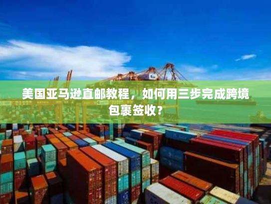 美国亚马逊直邮教程，如何用三步完成跨境包裹签收？