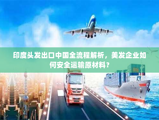 印度头发出口中国全流程解析,美发企业如何安全运输原材料? 印度头发出口中国全流程解析,美发企业如何安全运输原材料?