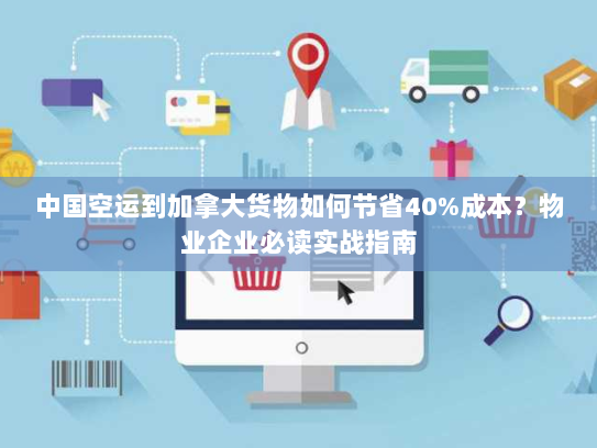 中国空运到加拿大货物如何节省40%成本？物业企业必读实战指南