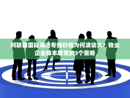 阿联酋国际海运专线价格为何波动大？物业企业降本增效的3个策略