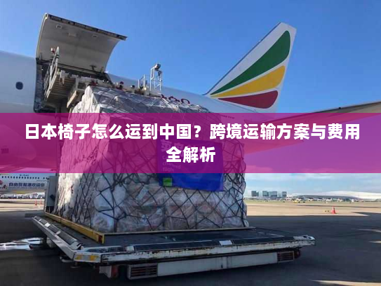 日本椅子怎么运到中国？跨境运输方案与费用全解析