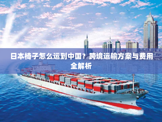 日本椅子怎么运到中国？跨境运输方案与费用全解析