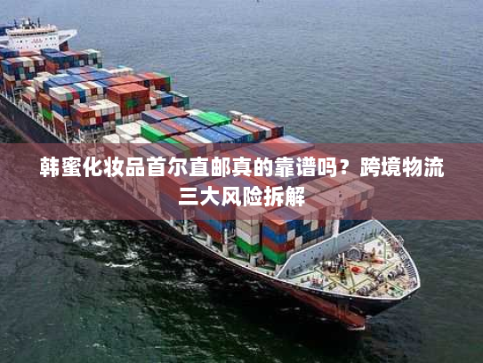 韩蜜化妆品首尔直邮真的靠谱吗?跨境物流三大风险拆解 韩蜜化妆品首尔直邮真的靠谱吗?跨境物流三大风险拆解