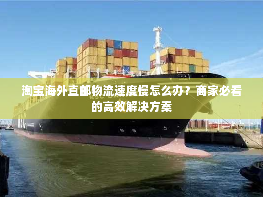 淘宝海外直邮物流速度慢怎么办？商家必看的高效解决方案