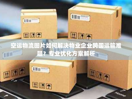 空运物流图片如何解决物业企业跨国运输难题？专业优化方案解析
