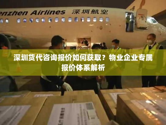 深圳货代咨询报价如何获取?物业企业专属报价体系解析 深圳货代咨询报价如何获取?物业企业专属报价体系解析
