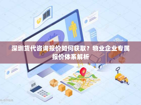 深圳货代咨询报价如何获取?物业企业专属报价体系解析 深圳货代咨询报价如何获取?物业企业专属报价体系解析