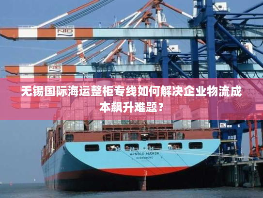 无锡国际海运整柜专线如何解决企业物流成本飙升难题? 无锡国际海运整柜专线如何解决企业物流成本飙升难题?