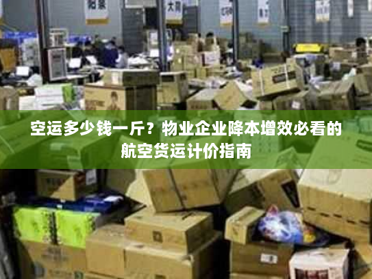 空运多少钱一斤?物业企业降本增效必看的航空货运计价指南 空运多少钱一斤?物业企业降本增效必看的航空货运计价指南