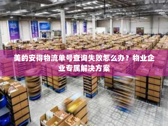 美的安得物流单号查询失败怎么办？物业企业专属解决方案