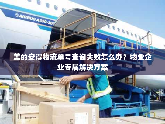 美的安得物流单号查询失败怎么办？物业企业专属解决方案