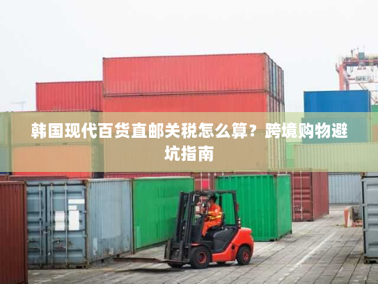 韩国现代百货直邮关税怎么算?跨境购物避坑指南 韩国现代百货直邮关税怎么算?跨境购物避坑指南