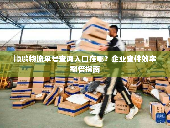 顺鹏物流单号查询入口在哪?企业查件效率翻倍指南 顺鹏物流单号查询入口在哪?企业查件效率翻倍指南