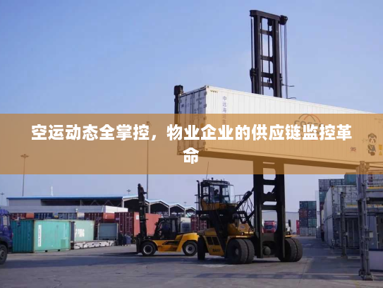 空运动态全掌控,物业企业的供应链监控革命 空运动态全掌控,物业企业的供应链监控革命