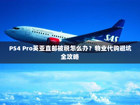 PS4 Pro英亚直邮被税怎么办？物业代购避坑全攻略