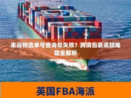 来运物流单号查询总失败？跨境包裹追踪难题全解析