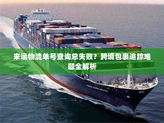 来运物流单号查询总失败？跨境包裹追踪难题全解析